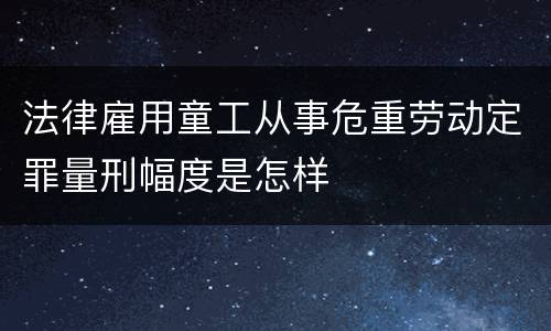 法律雇用童工从事危重劳动定罪量刑幅度是怎样