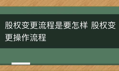 股权变更流程是要怎样 股权变更操作流程