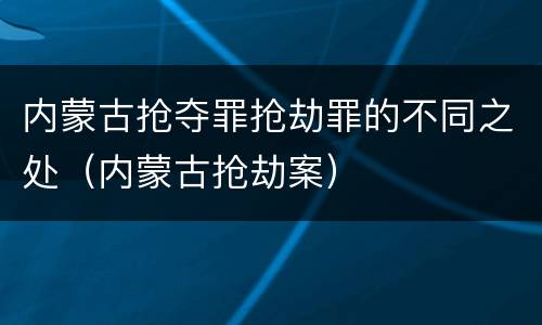 内蒙古抢夺罪抢劫罪的不同之处（内蒙古抢劫案）