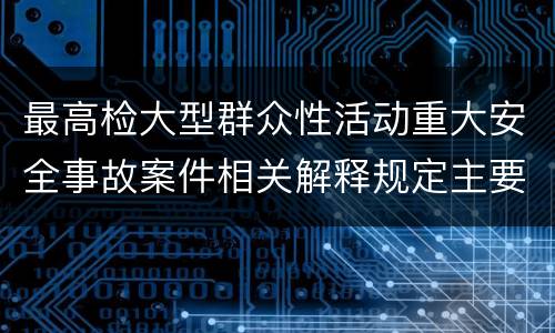 最高检大型群众性活动重大安全事故案件相关解释规定主要内容包括什么