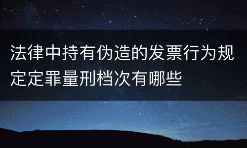 法律中持有伪造的发票行为规定定罪量刑档次有哪些
