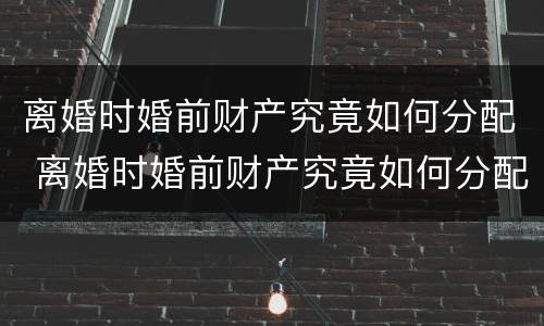 离婚时婚前财产究竟如何分配 离婚时婚前财产究竟如何分配的