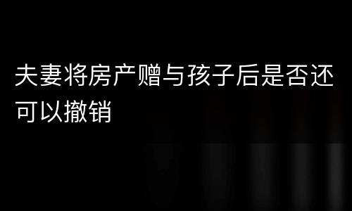 夫妻将房产赠与孩子后是否还可以撤销