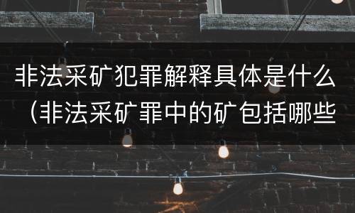非法采矿犯罪解释具体是什么（非法采矿罪中的矿包括哪些）