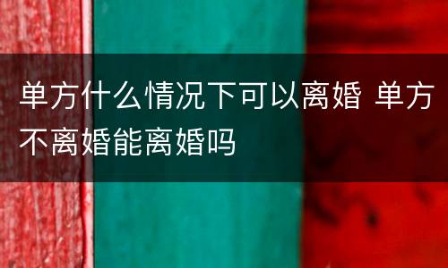 单方什么情况下可以离婚 单方不离婚能离婚吗