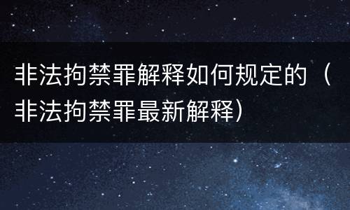 非法拘禁罪解释如何规定的（非法拘禁罪最新解释）
