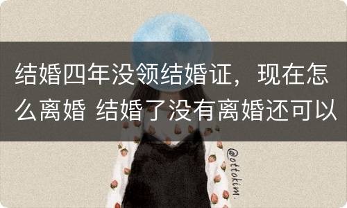 结婚四年没领结婚证，现在怎么离婚 结婚了没有离婚还可以领结婚证吗