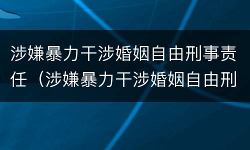涉嫌暴力干涉婚姻自由刑事责任（涉嫌暴力干涉婚姻自由刑事责任认定）