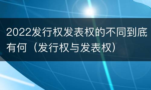 2022发行权发表权的不同到底有何（发行权与发表权）