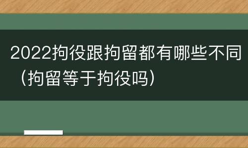 2022拘役跟拘留都有哪些不同（拘留等于拘役吗）