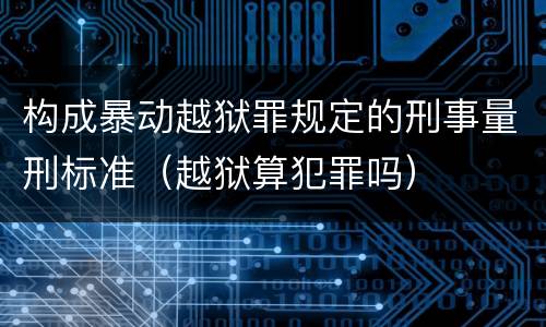 构成暴动越狱罪规定的刑事量刑标准（越狱算犯罪吗）