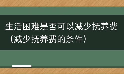生活困难是否可以减少抚养费（减少抚养费的条件）
