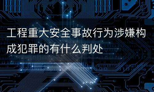 工程重大安全事故行为涉嫌构成犯罪的有什么判处