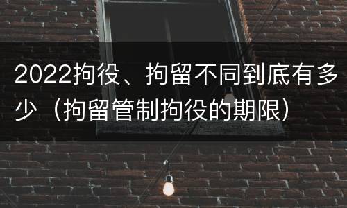 2022拘役、拘留不同到底有多少（拘留管制拘役的期限）