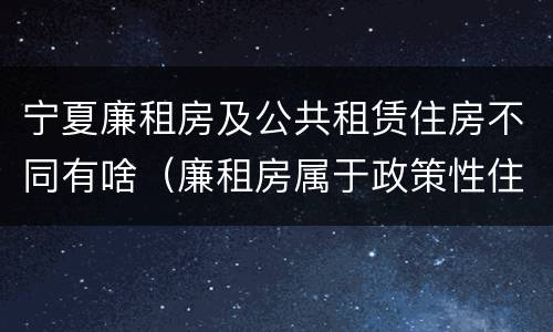 宁夏廉租房及公共租赁住房不同有啥（廉租房属于政策性住房吗）
