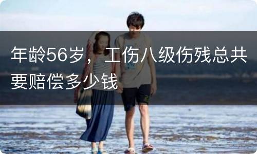 年龄56岁，工伤八级伤残总共要赔偿多少钱