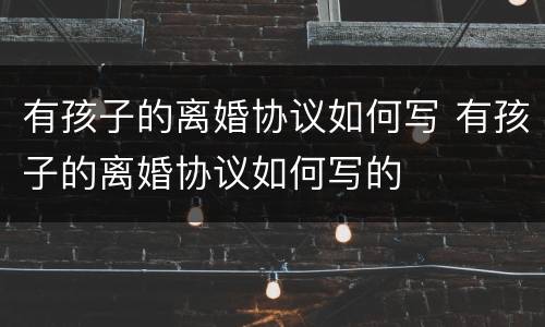 有孩子的离婚协议如何写 有孩子的离婚协议如何写的