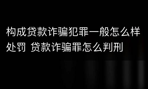 构成贷款诈骗犯罪一般怎么样处罚 贷款诈骗罪怎么判刑