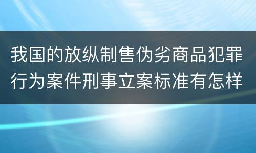 我国的放纵制售伪劣商品犯罪行为案件刑事立案标准有怎样的规定