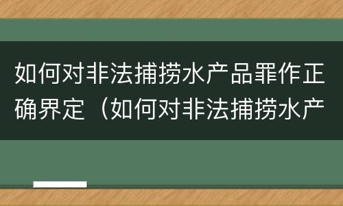 如何对非法捕捞水产品罪作正确界定（如何对非法捕捞水产品罪作正确界定标准）