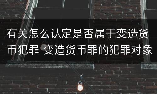有关怎么认定是否属于变造货币犯罪 变造货币罪的犯罪对象