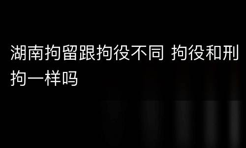 湖南拘留跟拘役不同 拘役和刑拘一样吗