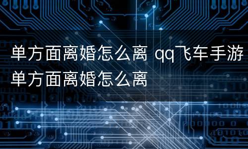 单方面离婚怎么离 qq飞车手游单方面离婚怎么离