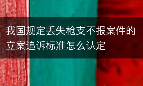 我国规定丢失枪支不报案件的立案追诉标准怎么认定