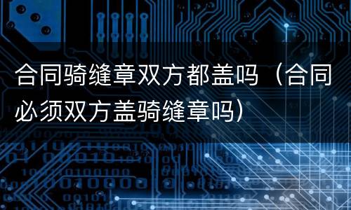 合同骑缝章双方都盖吗（合同必须双方盖骑缝章吗）