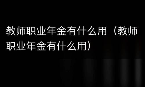 教师职业年金有什么用（教师职业年金有什么用）