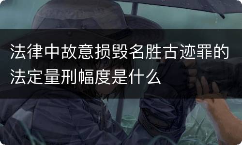 法律中故意损毁名胜古迹罪的法定量刑幅度是什么