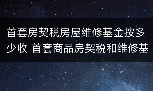 首套房契税房屋维修基金按多少收 首套商品房契税和维修基金是多少