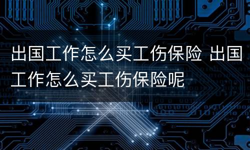 出国工作怎么买工伤保险 出国工作怎么买工伤保险呢