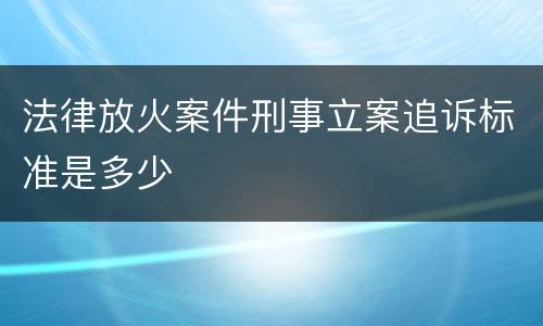 法律放火案件刑事立案追诉标准是多少