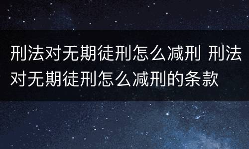 刑法对无期徒刑怎么减刑 刑法对无期徒刑怎么减刑的条款