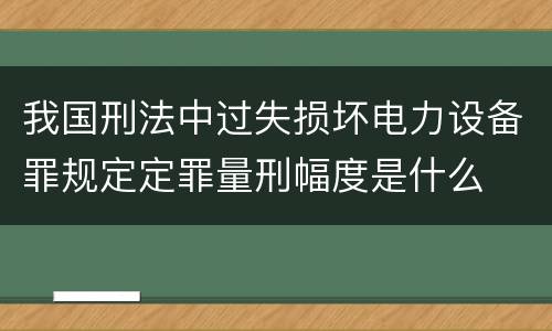 我国刑法中过失损坏电力设备罪规定定罪量刑幅度是什么