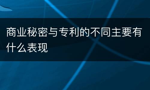 商业秘密与专利的不同主要有什么表现