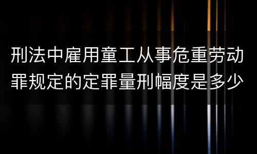 刑法中雇用童工从事危重劳动罪规定的定罪量刑幅度是多少