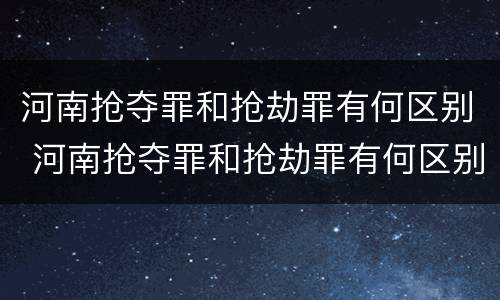 河南抢夺罪和抢劫罪有何区别 河南抢夺罪和抢劫罪有何区别呢