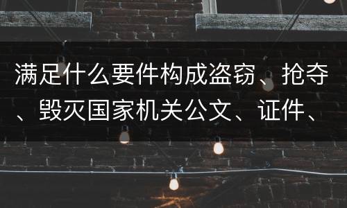 满足什么要件构成盗窃、抢夺、毁灭国家机关公文、证件、印章罪