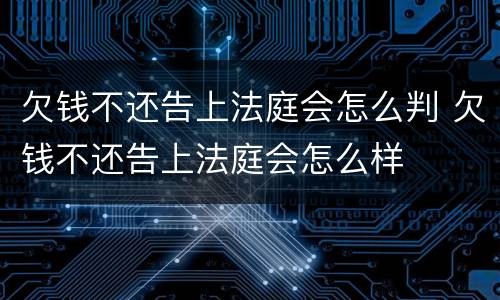 欠钱不还告上法庭会怎么判 欠钱不还告上法庭会怎么样