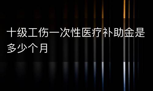 十级工伤一次性医疗补助金是多少个月