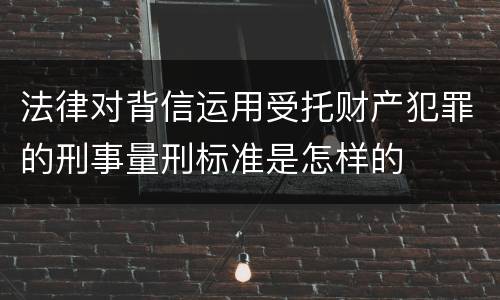 法律对背信运用受托财产犯罪的刑事量刑标准是怎样的
