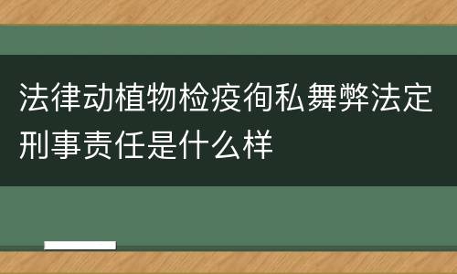 法律动植物检疫徇私舞弊法定刑事责任是什么样