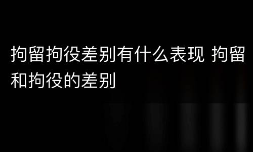 拘留拘役差别有什么表现 拘留和拘役的差别