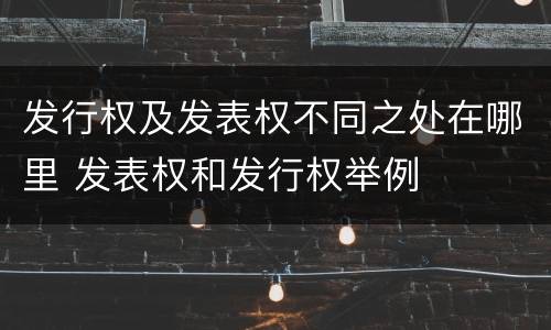 发行权及发表权不同之处在哪里 发表权和发行权举例