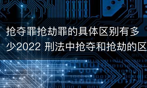 抢夺罪抢劫罪的具体区别有多少2022 刑法中抢夺和抢劫的区别