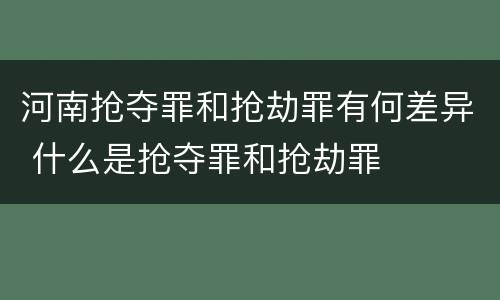 河南抢夺罪和抢劫罪有何差异 什么是抢夺罪和抢劫罪