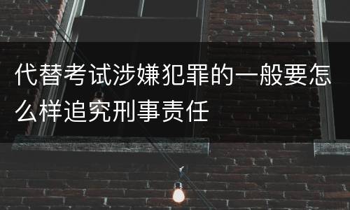 代替考试涉嫌犯罪的一般要怎么样追究刑事责任