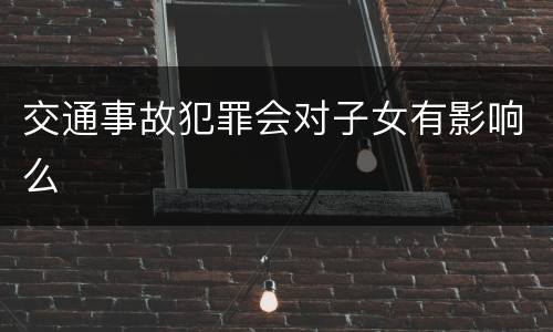 交通事故犯罪会对子女有影响么
